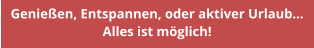 Genießen, Entspannen, oder aktiver Urlaub… Alles ist möglich!